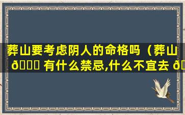 葬山要考虑阴人的命格吗（葬山 🐅 有什么禁忌,什么不宜去 🌿 ）